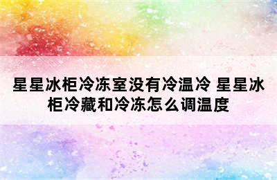 星星冰柜冷冻室没有冷温冷 星星冰柜冷藏和冷冻怎么调温度